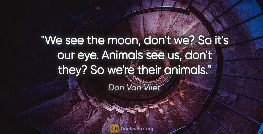Don Van Vliet quote: "We see the moon, don't we? So it's our eye. Animals see us,..."