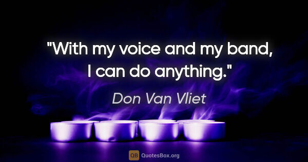 Don Van Vliet quote: "With my voice and my band, I can do anything."