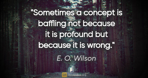 E. O. Wilson quote: "Sometimes a concept is baffling not because it is profound but..."