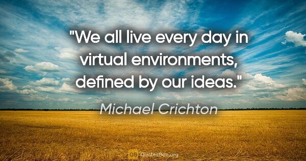 Michael Crichton quote: "We all live every day in virtual environments, defined by our..."