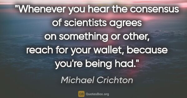 Michael Crichton quote: "Whenever you hear the consensus of scientists agrees on..."