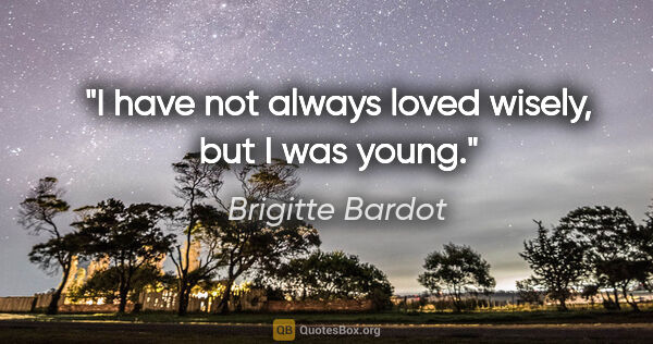Brigitte Bardot quote: "I have not always loved wisely, but I was young."