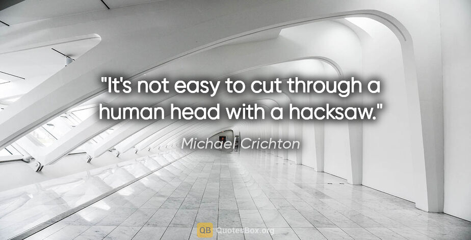 Michael Crichton quote: "It's not easy to cut through a human head with a hacksaw."