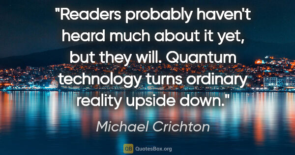 Michael Crichton quote: "Readers probably haven't heard much about it yet, but they..."