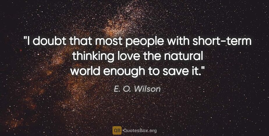 E. O. Wilson quote: "I doubt that most people with short-term thinking love the..."