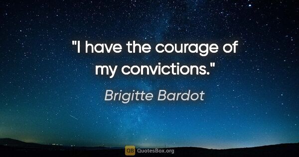 Brigitte Bardot quote: "I have the courage of my convictions."