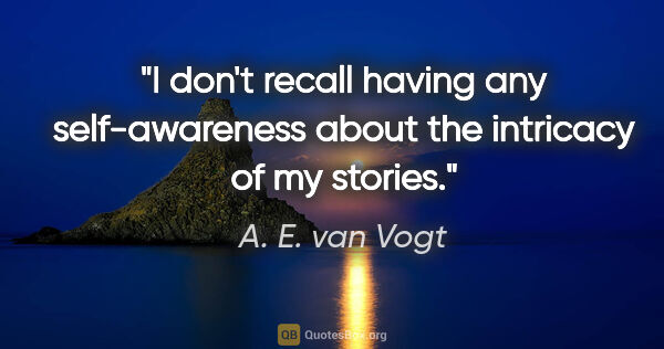 A. E. van Vogt quote: "I don't recall having any self-awareness about the intricacy..."