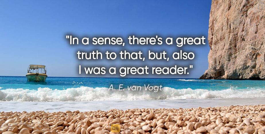A. E. van Vogt quote: "In a sense, there's a great truth to that, but, also I was a..."