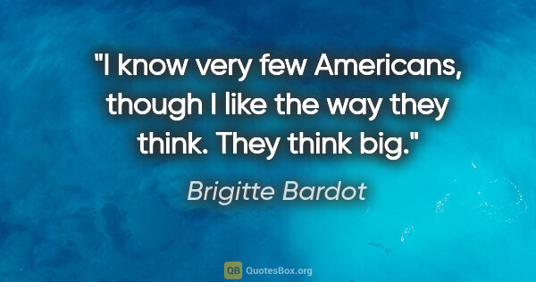 Brigitte Bardot quote: "I know very few Americans, though I like the way they think...."