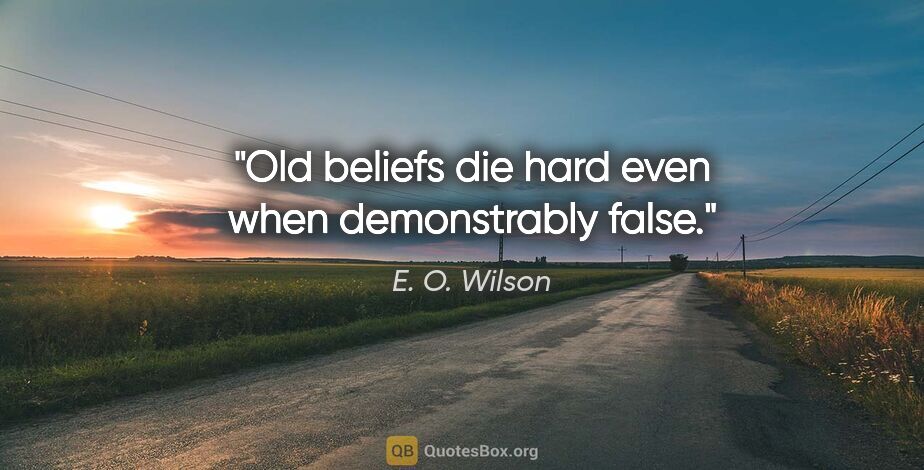 E. O. Wilson quote: "Old beliefs die hard even when demonstrably false."