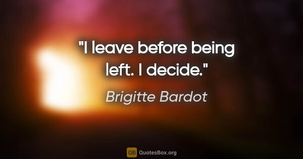 Brigitte Bardot quote: "I leave before being left. I decide."