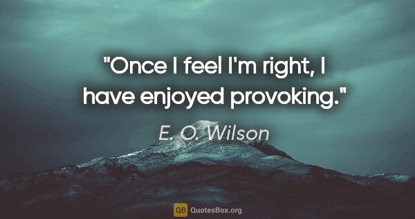 E. O. Wilson quote: "Once I feel I'm right, I have enjoyed provoking."