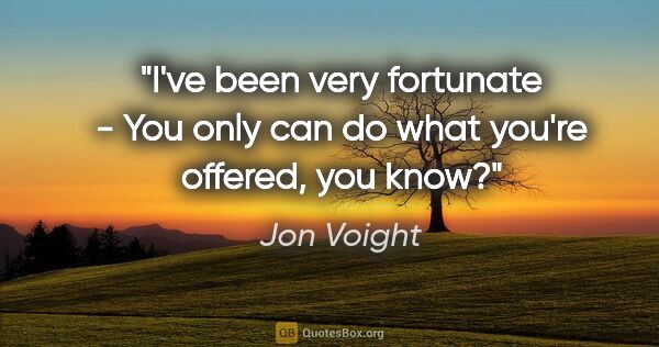 Jon Voight quote: "I've been very fortunate - You only can do what you're..."