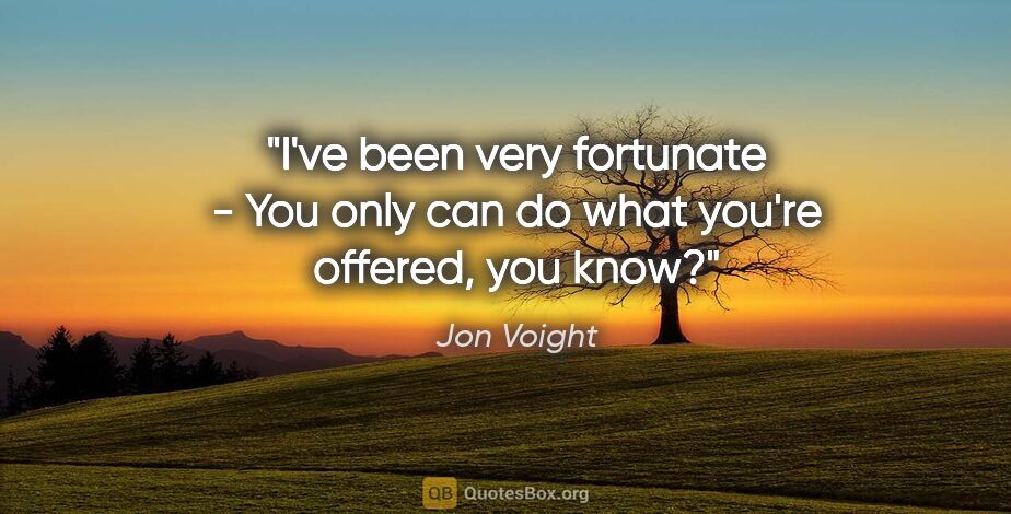 Jon Voight quote: "I've been very fortunate - You only can do what you're..."