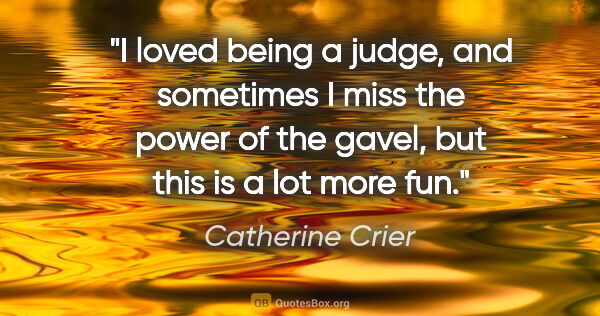 Catherine Crier quote: "I loved being a judge, and sometimes I miss the power of the..."