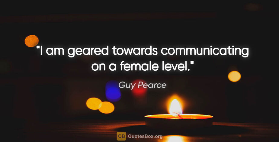 Guy Pearce quote: "I am geared towards communicating on a female level."