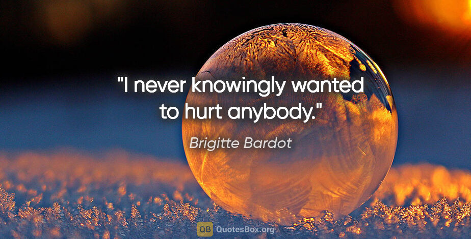 Brigitte Bardot quote: "I never knowingly wanted to hurt anybody."