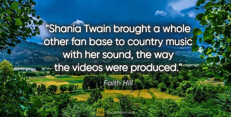 Faith Hill quote: "Shania Twain brought a whole other fan base to country music..."