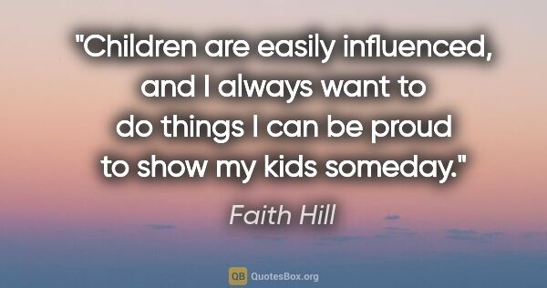 Faith Hill quote: "Children are easily influenced, and I always want to do things..."