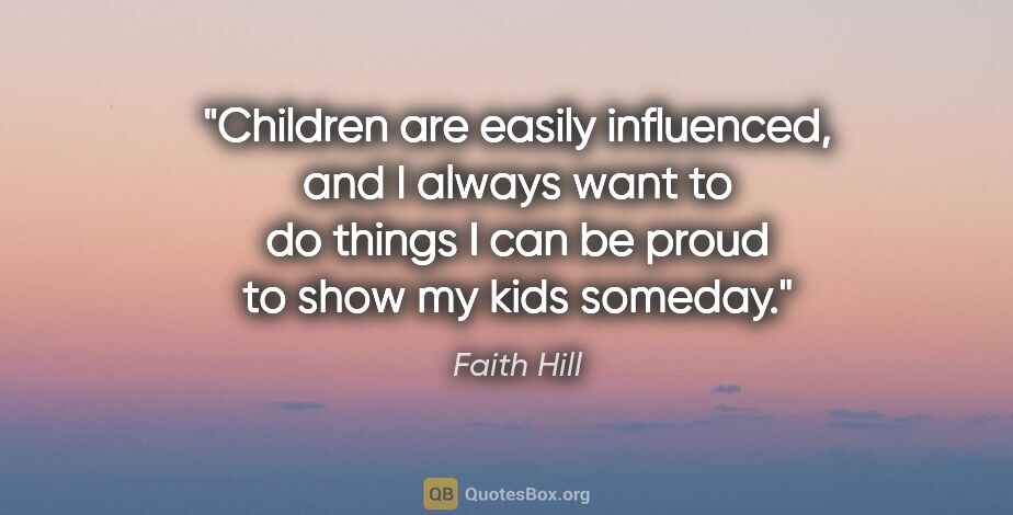 Faith Hill quote: "Children are easily influenced, and I always want to do things..."