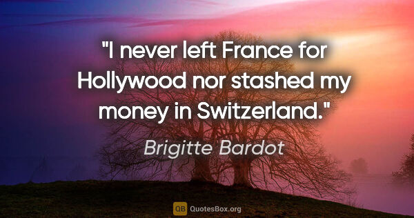 Brigitte Bardot quote: "I never left France for Hollywood nor stashed my money in..."