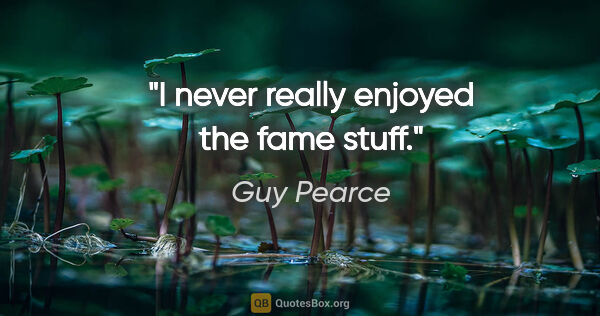 Guy Pearce quote: "I never really enjoyed the fame stuff."
