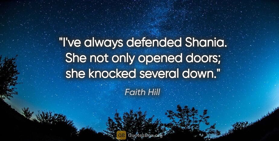 Faith Hill quote: "I've always defended Shania. She not only opened doors; she..."