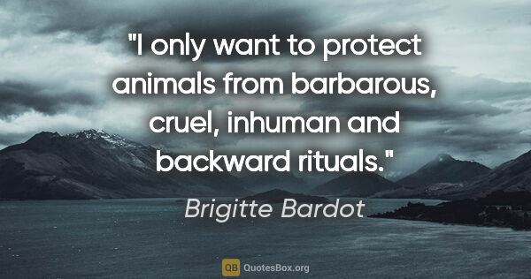 Brigitte Bardot quote: "I only want to protect animals from barbarous, cruel, inhuman..."