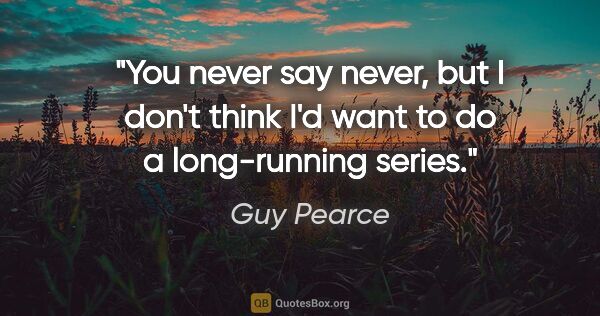Guy Pearce quote: "You never say never, but I don't think I'd want to do a..."