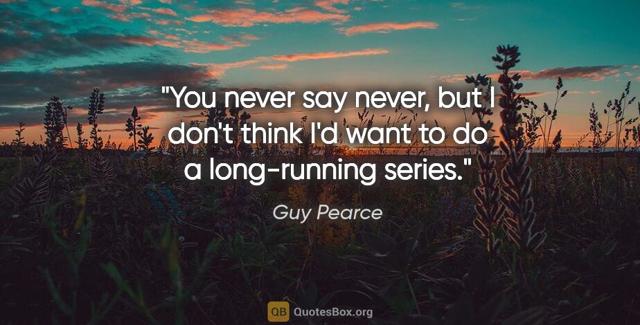 Guy Pearce quote: "You never say never, but I don't think I'd want to do a..."