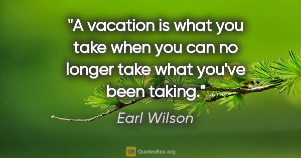 Earl Wilson quote: "A vacation is what you take when you can no longer take what..."