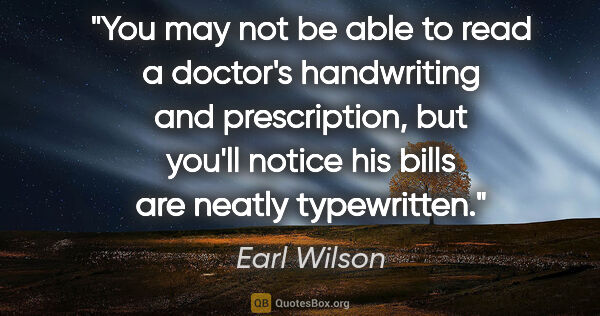 Earl Wilson quote: "You may not be able to read a doctor's handwriting and..."