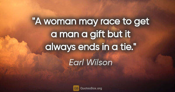 Earl Wilson quote: "A woman may race to get a man a gift but it always ends in a tie."