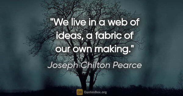 Joseph Chilton Pearce quote: "We live in a web of ideas, a fabric of our own making."