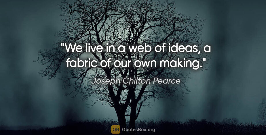 Joseph Chilton Pearce quote: "We live in a web of ideas, a fabric of our own making."