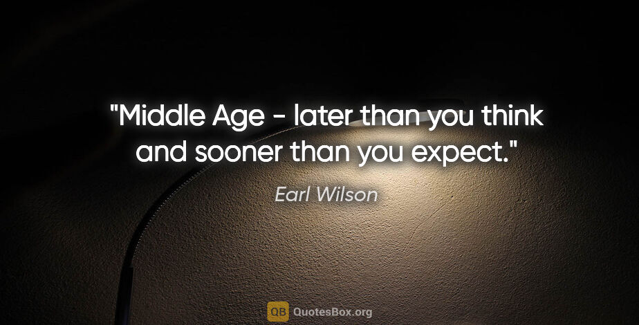 Earl Wilson quote: "Middle Age - later than you think and sooner than you expect."