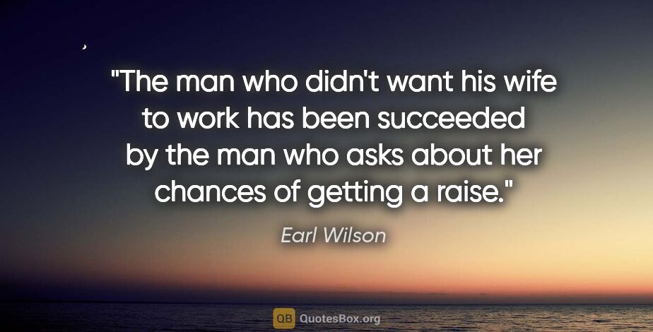 Earl Wilson quote: "The man who didn't want his wife to work has been succeeded by..."