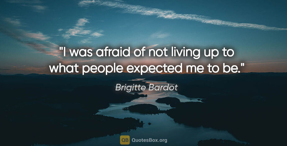 Brigitte Bardot quote: "I was afraid of not living up to what people expected me to be."