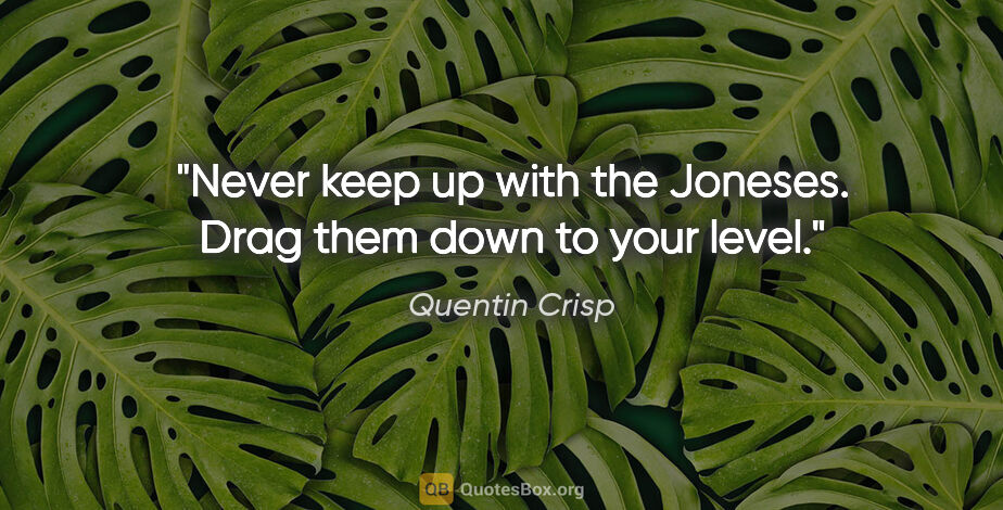 Quentin Crisp quote: "Never keep up with the Joneses. Drag them down to your level."