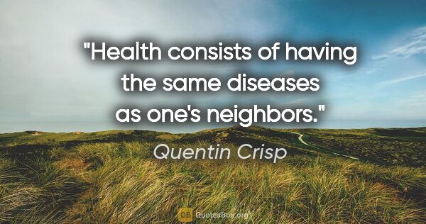 Quentin Crisp quote: "Health consists of having the same diseases as one's neighbors."