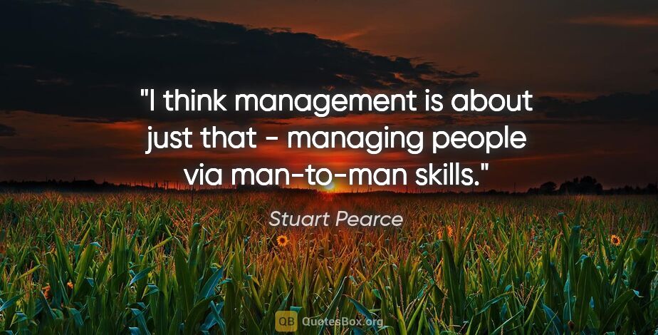 Stuart Pearce quote: "I think management is about just that - managing people via..."