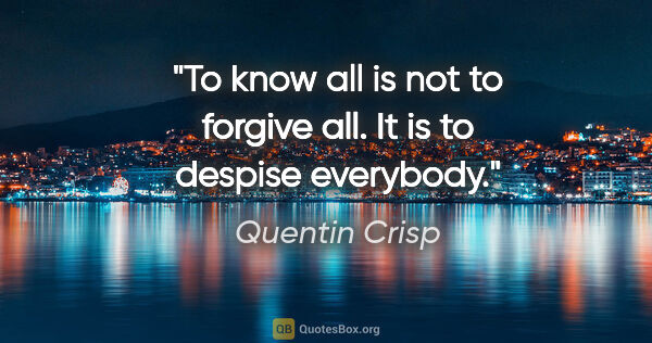 Quentin Crisp quote: "To know all is not to forgive all. It is to despise everybody."