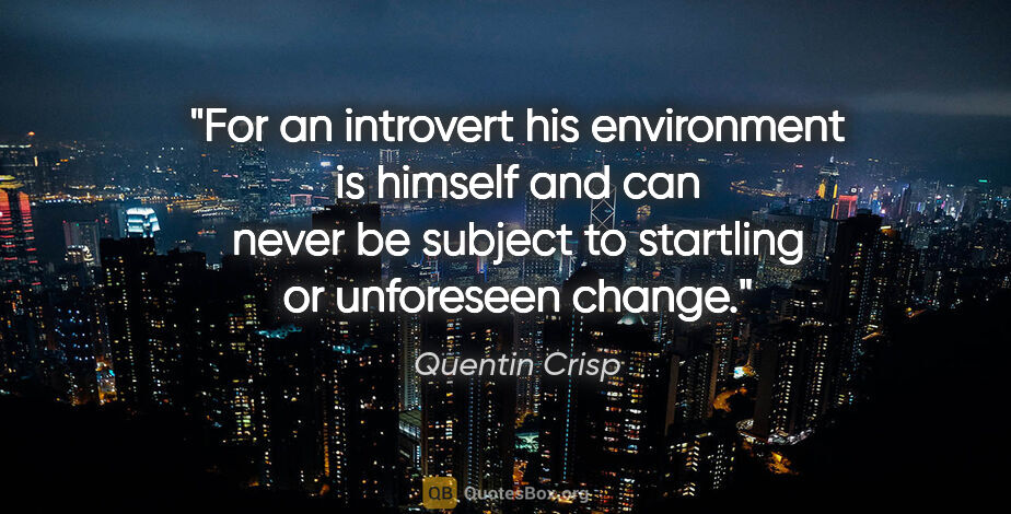 Quentin Crisp quote: "For an introvert his environment is himself and can never be..."