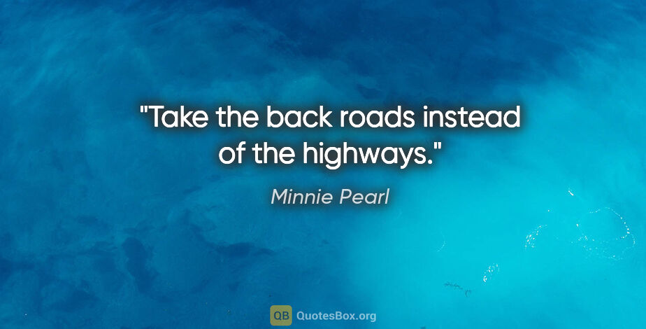 Minnie Pearl quote: "Take the back roads instead of the highways."