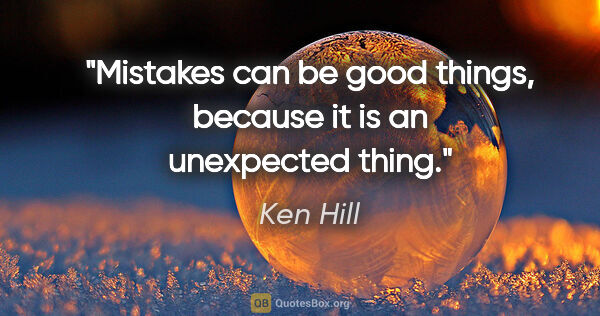 Ken Hill quote: "Mistakes can be good things, because it is an unexpected thing."