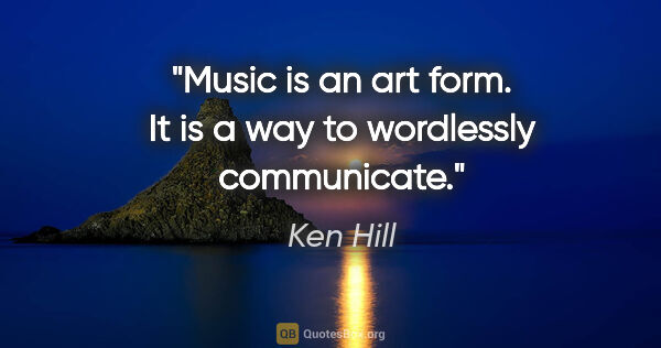 Ken Hill quote: "Music is an art form. It is a way to wordlessly communicate."