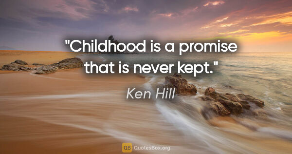 Ken Hill quote: "Childhood is a promise that is never kept."