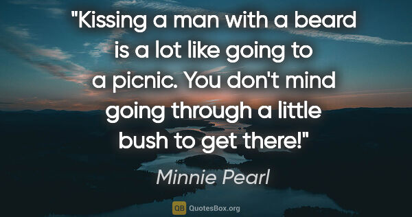 Minnie Pearl quote: "Kissing a man with a beard is a lot like going to a picnic...."
