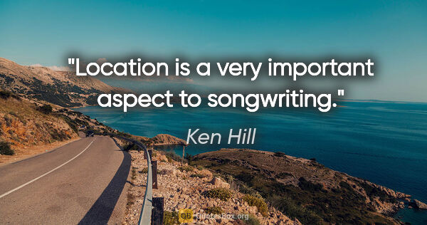 Ken Hill quote: "Location is a very important aspect to songwriting."