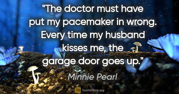 Minnie Pearl quote: "The doctor must have put my pacemaker in wrong. Every time my..."